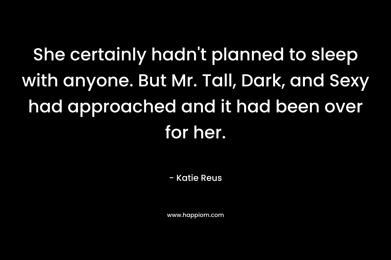 She certainly hadn’t planned to sleep with anyone. But Mr. Tall, Dark, and Sexy had approached and it had been over for her. – Katie Reus