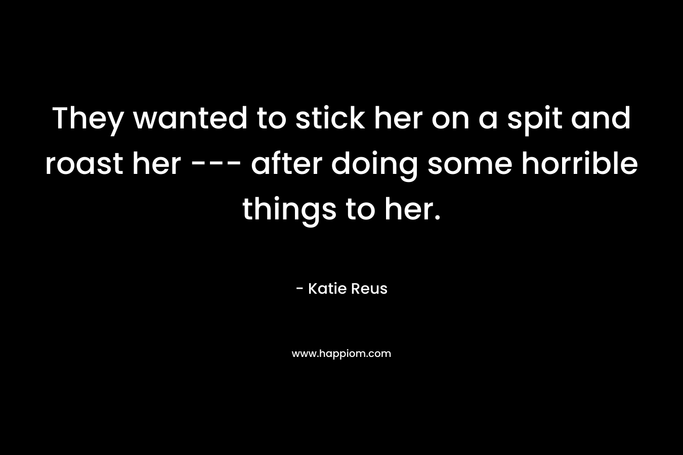 They wanted to stick her on a spit and roast her — after doing some horrible things to her. – Katie Reus