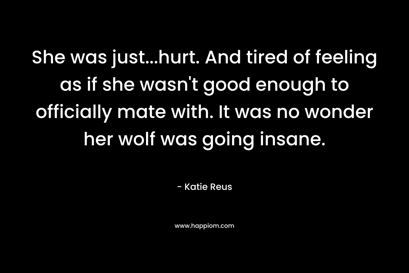 She was just...hurt. And tired of feeling as if she wasn't good enough to officially mate with. It was no wonder her wolf was going insane.
