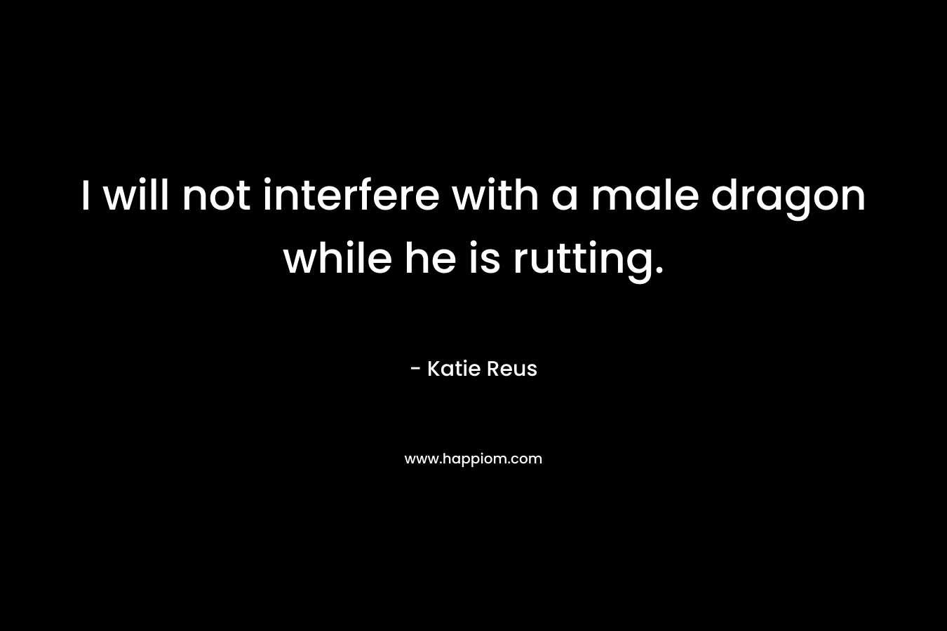 I will not interfere with a male dragon while he is rutting.