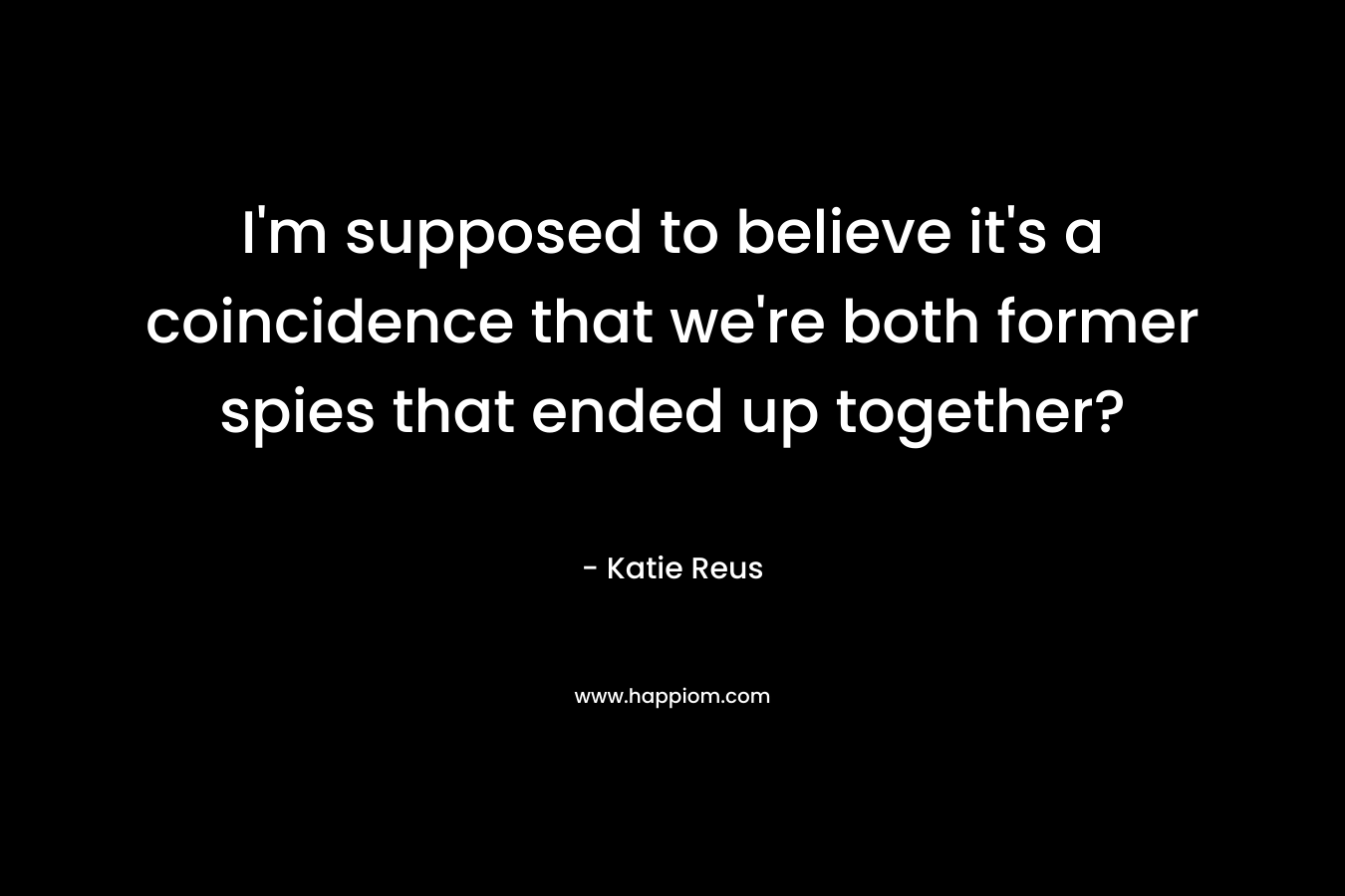 I’m supposed to believe it’s a coincidence that we’re both former spies that ended up together? – Katie Reus
