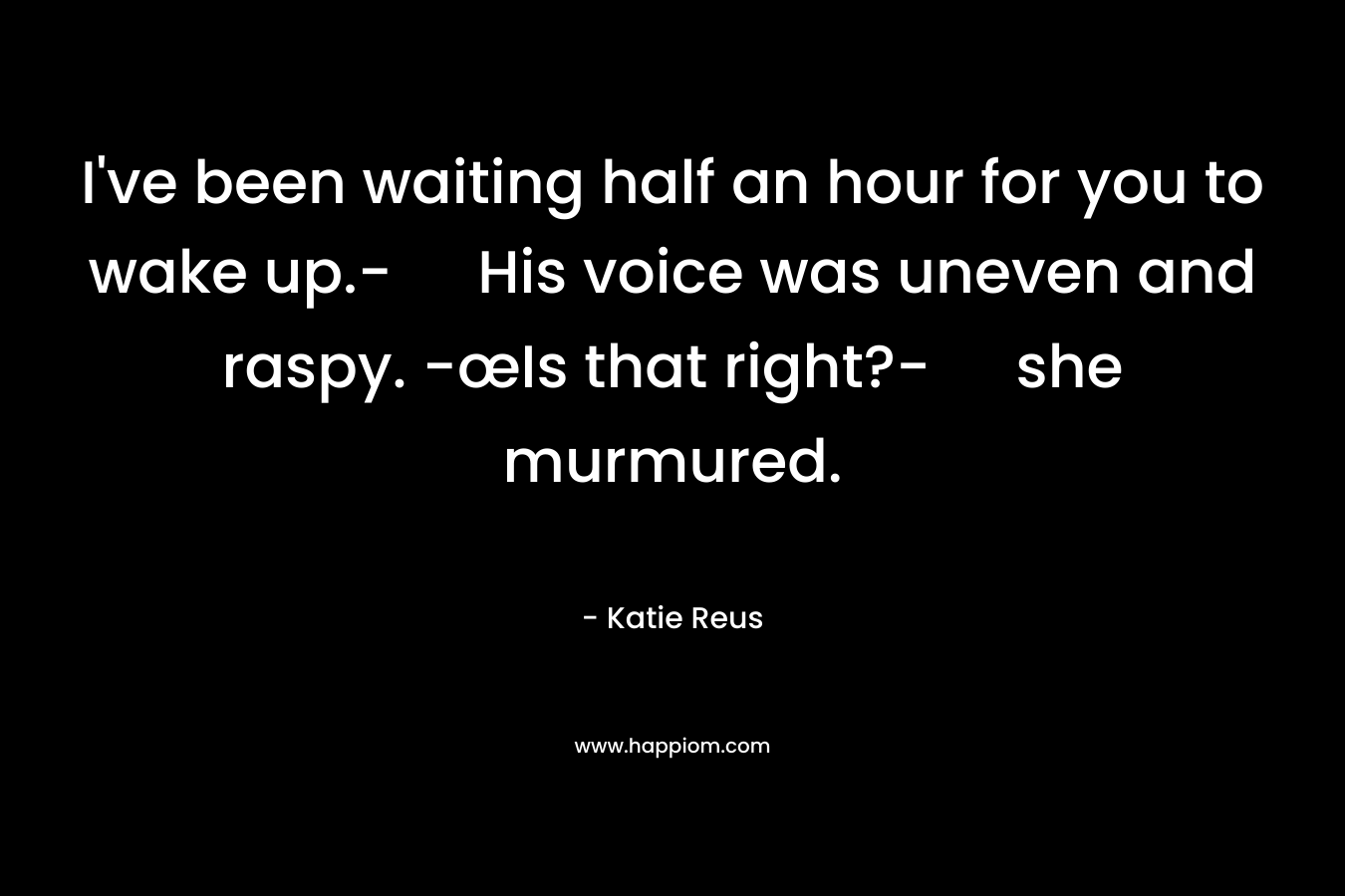 I've been waiting half an hour for you to wake up.- His voice was uneven and raspy. -œIs that right?- she murmured.
