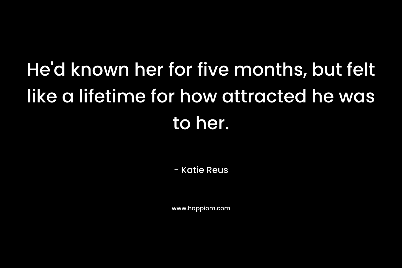 He’d known her for five months, but felt like a lifetime for how attracted he was to her. – Katie Reus