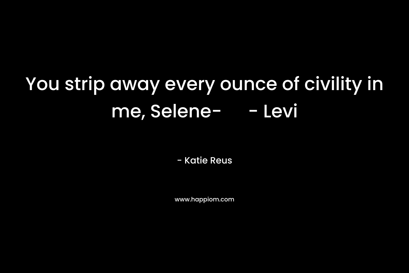 You strip away every ounce of civility in me, Selene- – Levi – Katie Reus