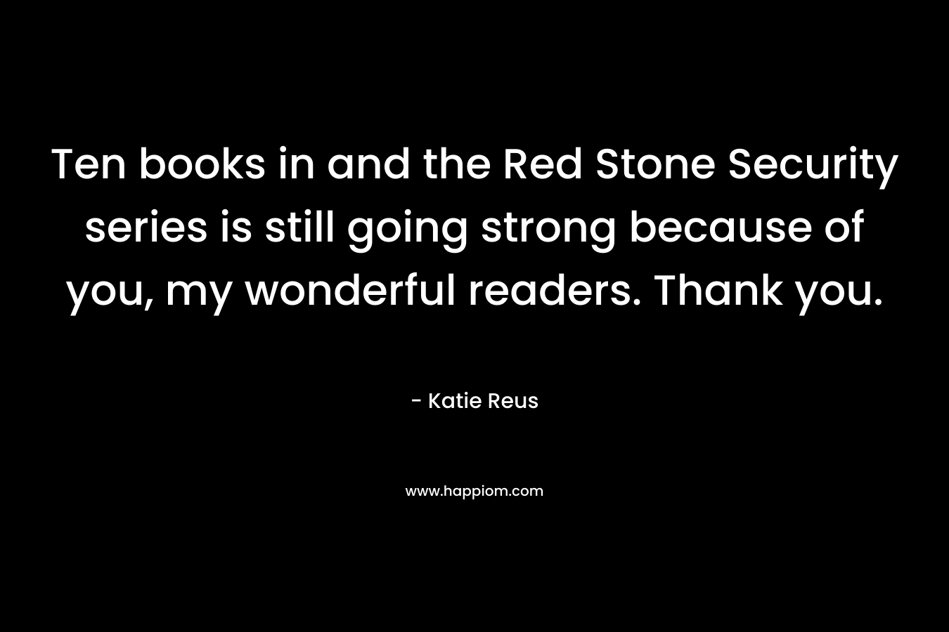Ten books in and the Red Stone Security series is still going strong because of you, my wonderful readers. Thank you. – Katie Reus