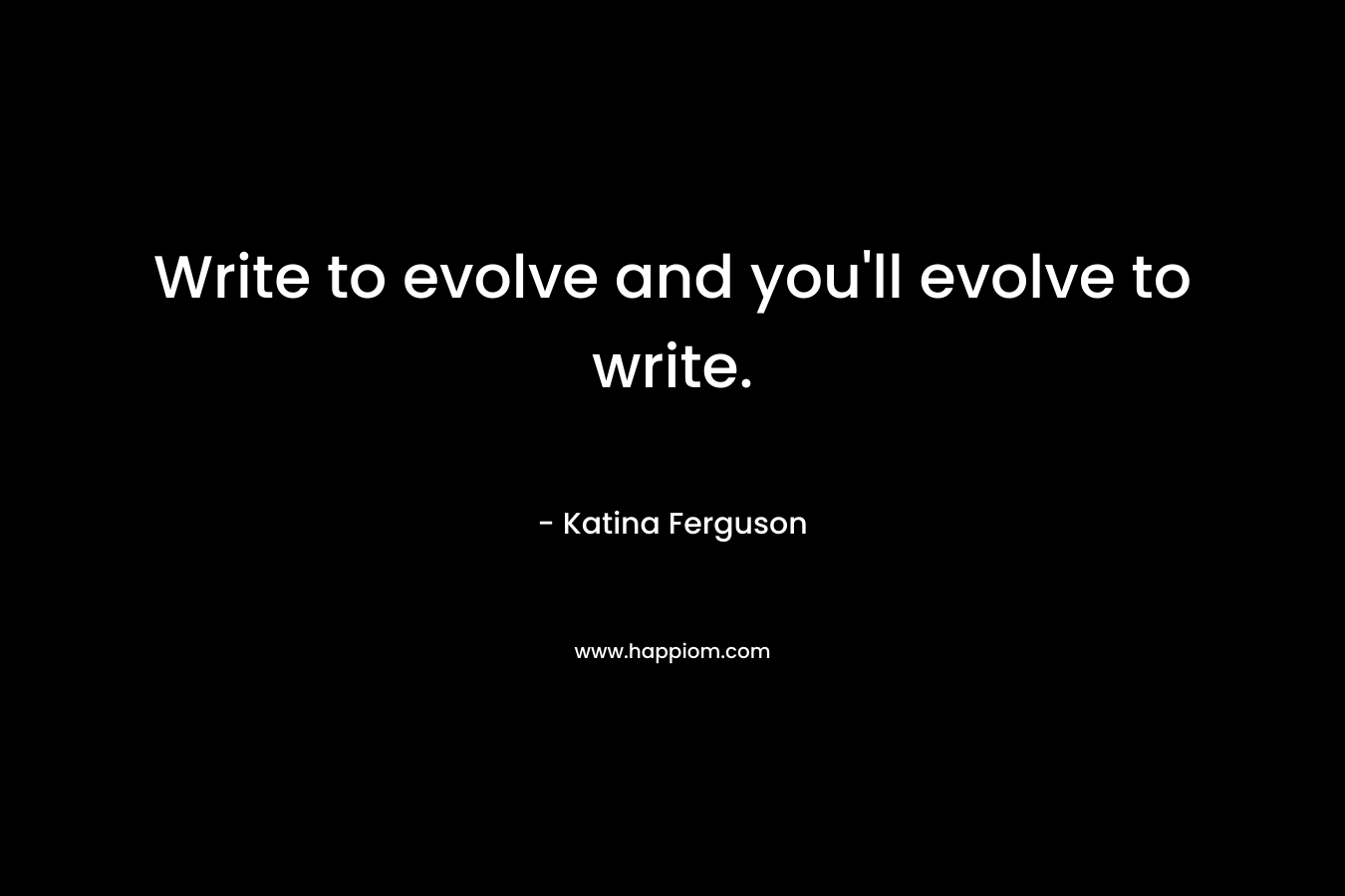 Write to evolve and you’ll evolve to write. – Katina Ferguson