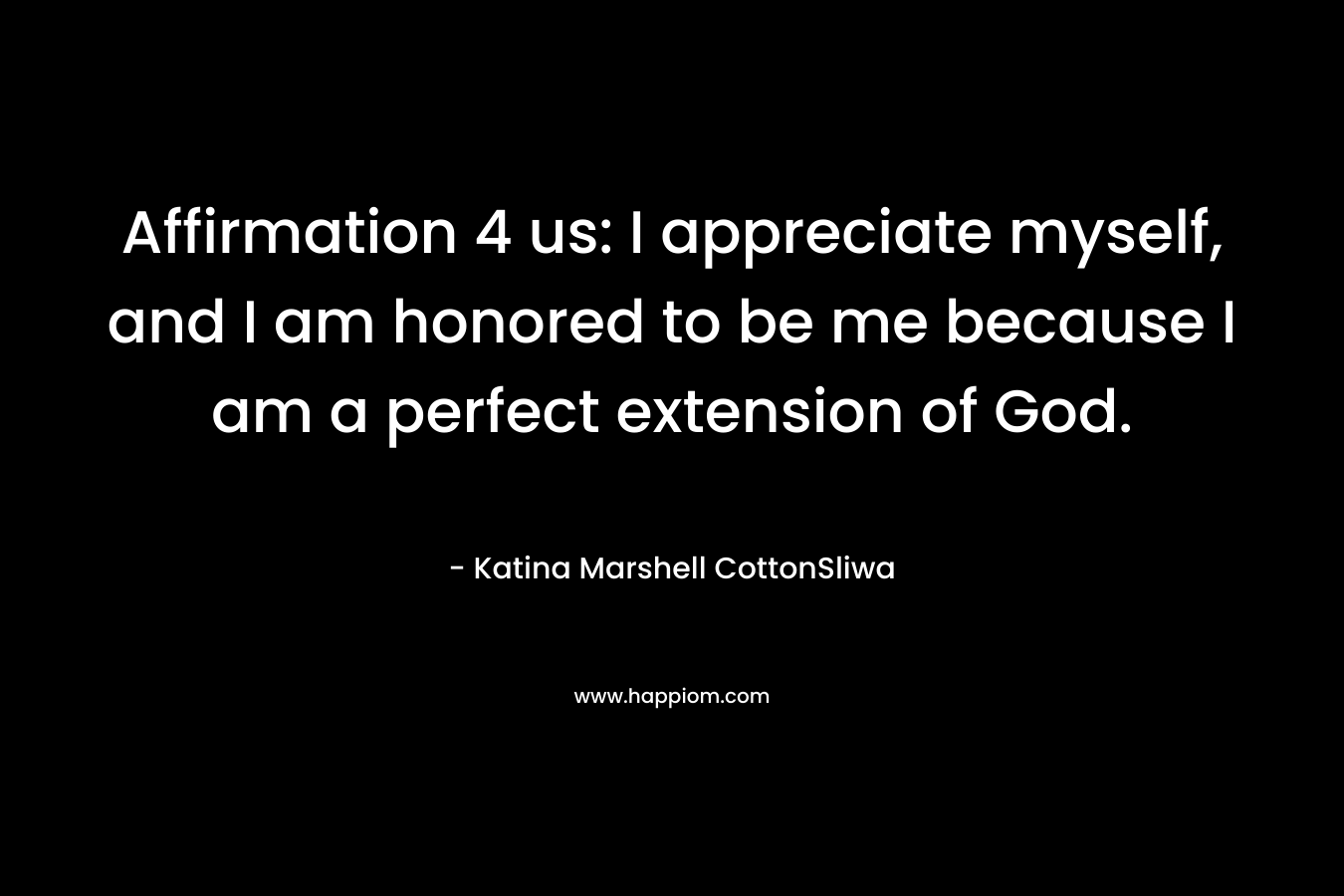 Affirmation 4 us: I appreciate myself, and I am honored to be me because I am a perfect extension of God. – Katina Marshell CottonSliwa