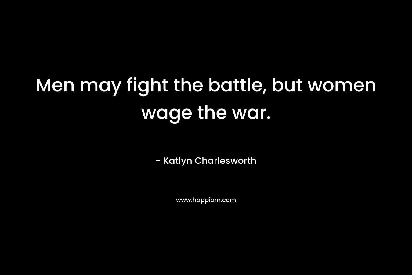 Men may fight the battle, but women wage the war. – Katlyn Charlesworth