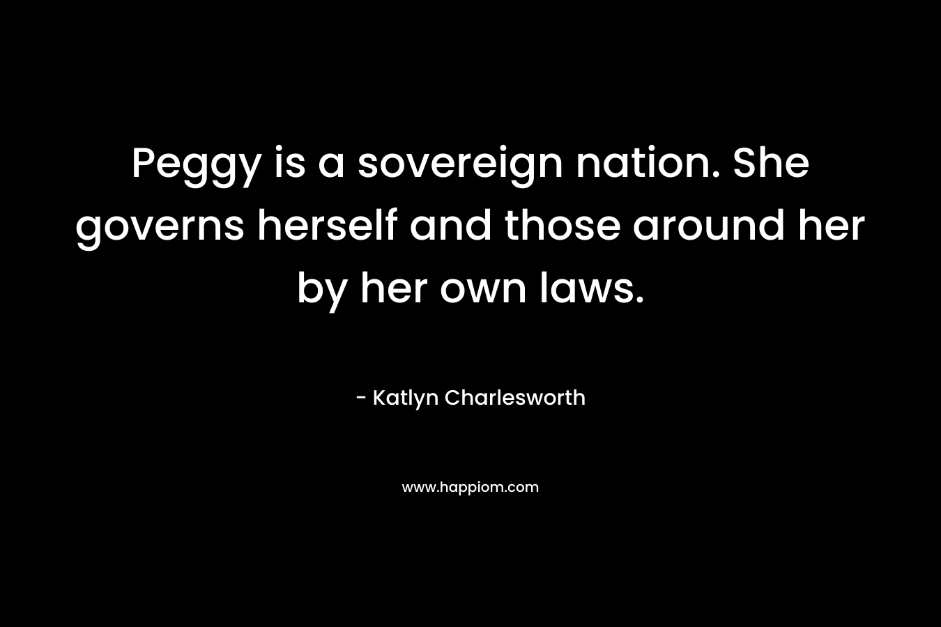 Peggy is a sovereign nation. She governs herself and those around her by her own laws. – Katlyn Charlesworth
