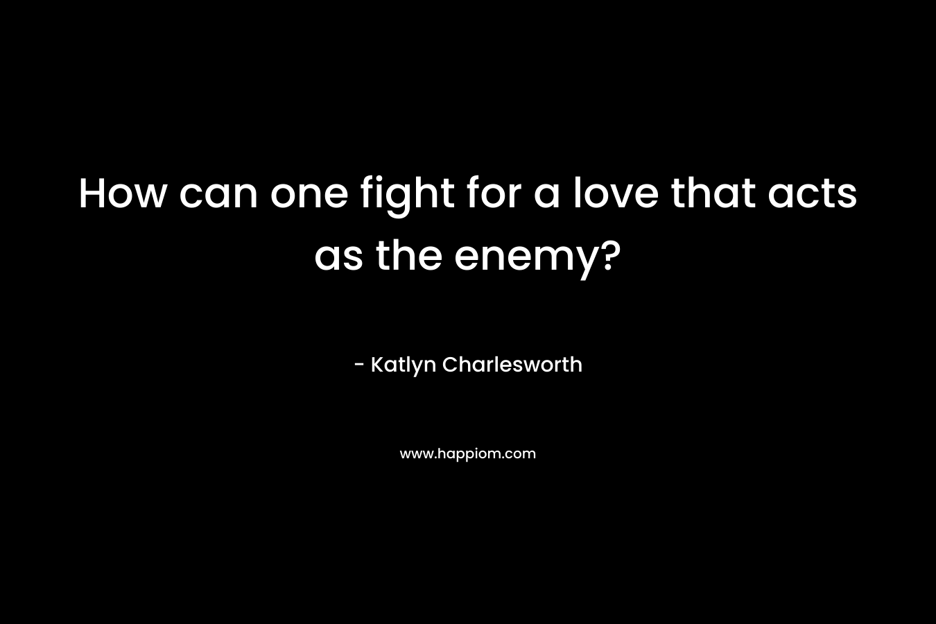 How can one fight for a love that acts as the enemy?