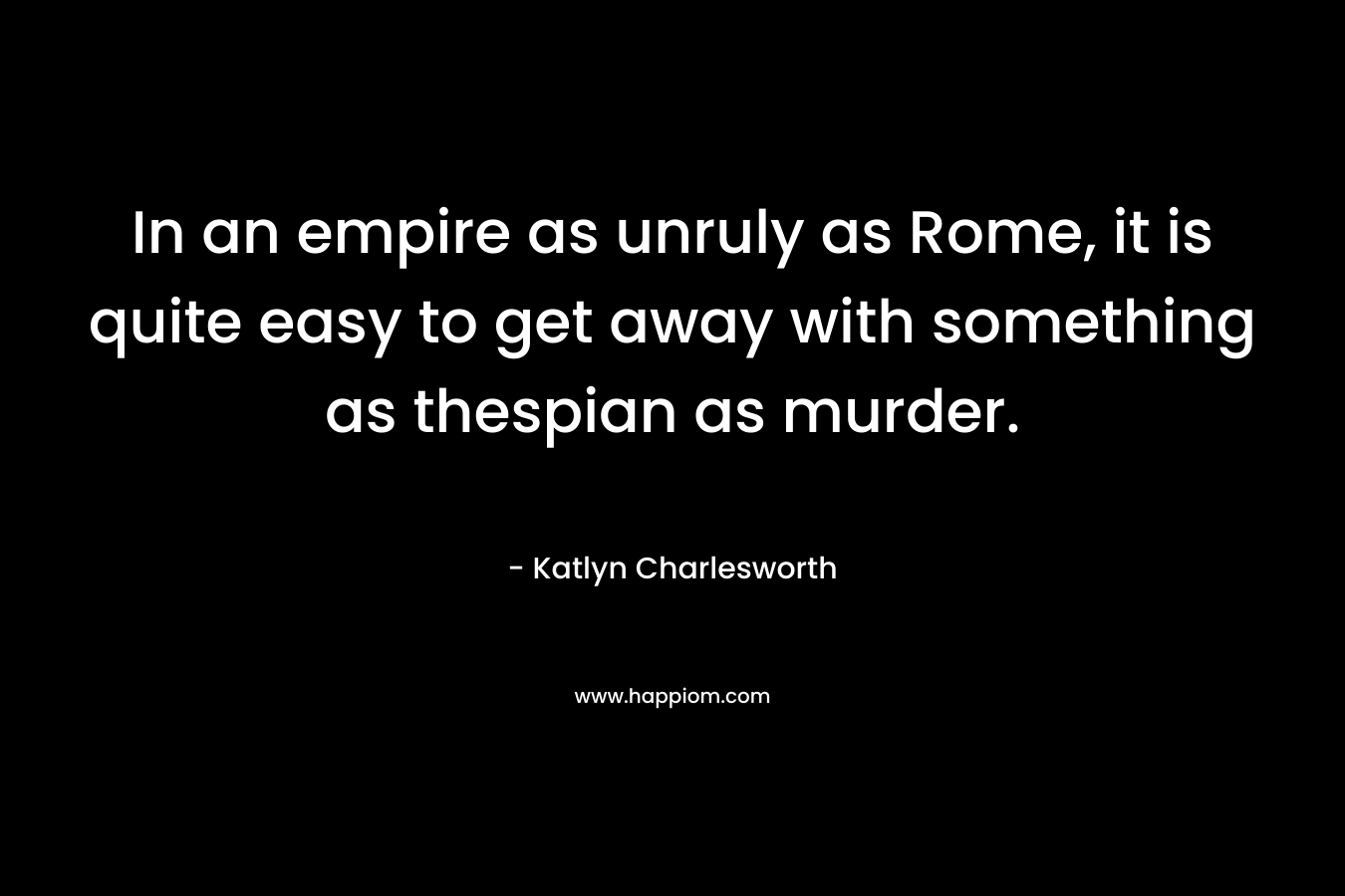 In an empire as unruly as Rome, it is quite easy to get away with something as thespian as murder. – Katlyn Charlesworth