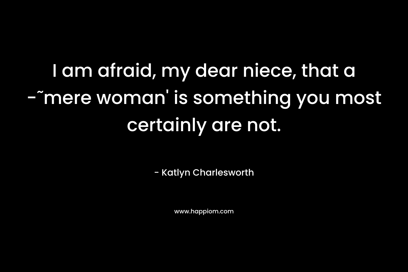 I am afraid, my dear niece, that a -˜mere woman’ is something you most certainly are not. – Katlyn Charlesworth