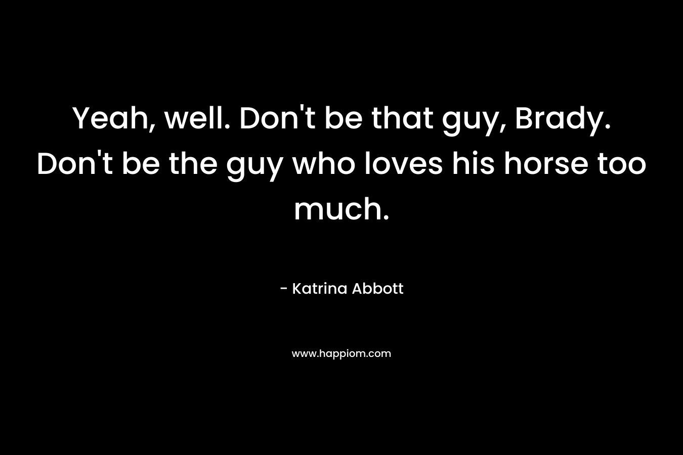 Yeah, well. Don't be that guy, Brady. Don't be the guy who loves his horse too much.