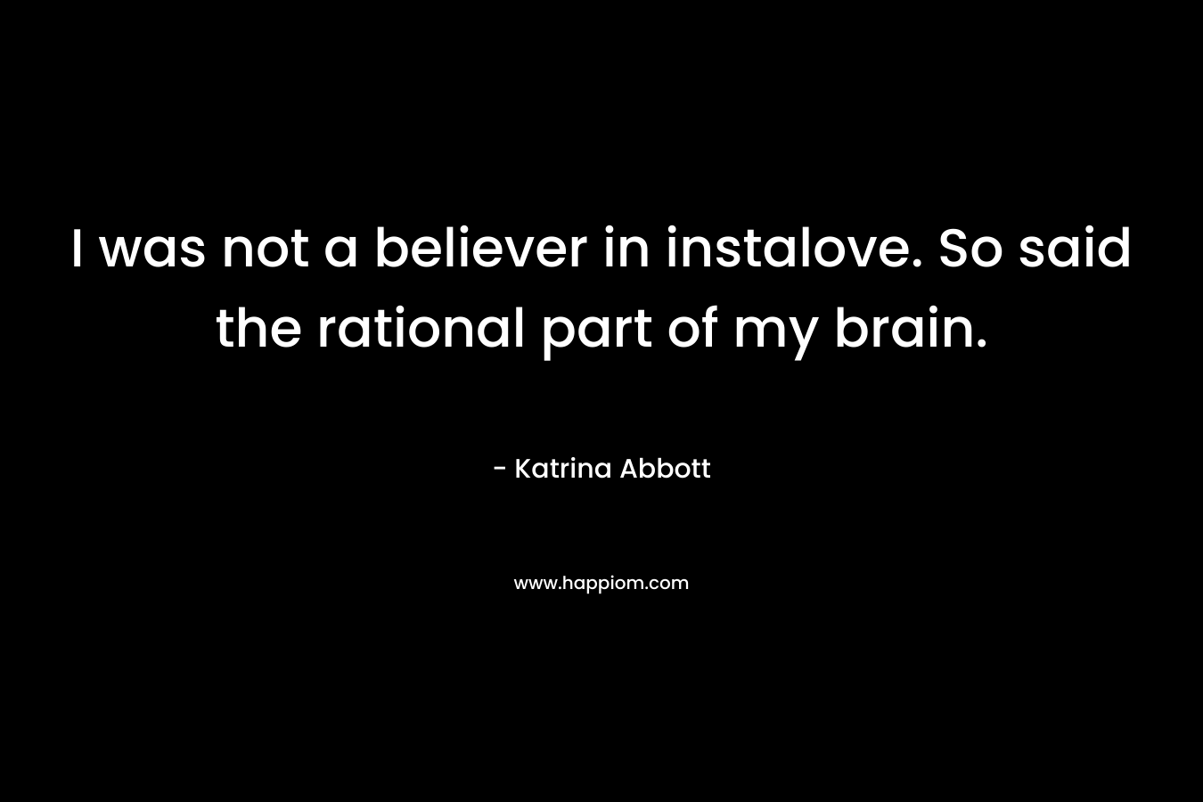 I was not a believer in instalove. So said the rational part of my brain. – Katrina Abbott