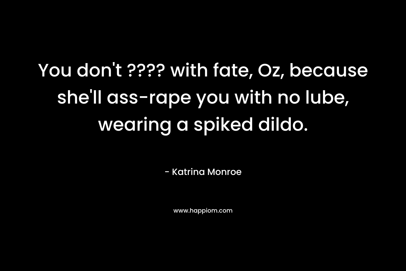 You don't ???? with fate, Oz, because she'll ass-rape you with no lube, wearing a spiked dildo.