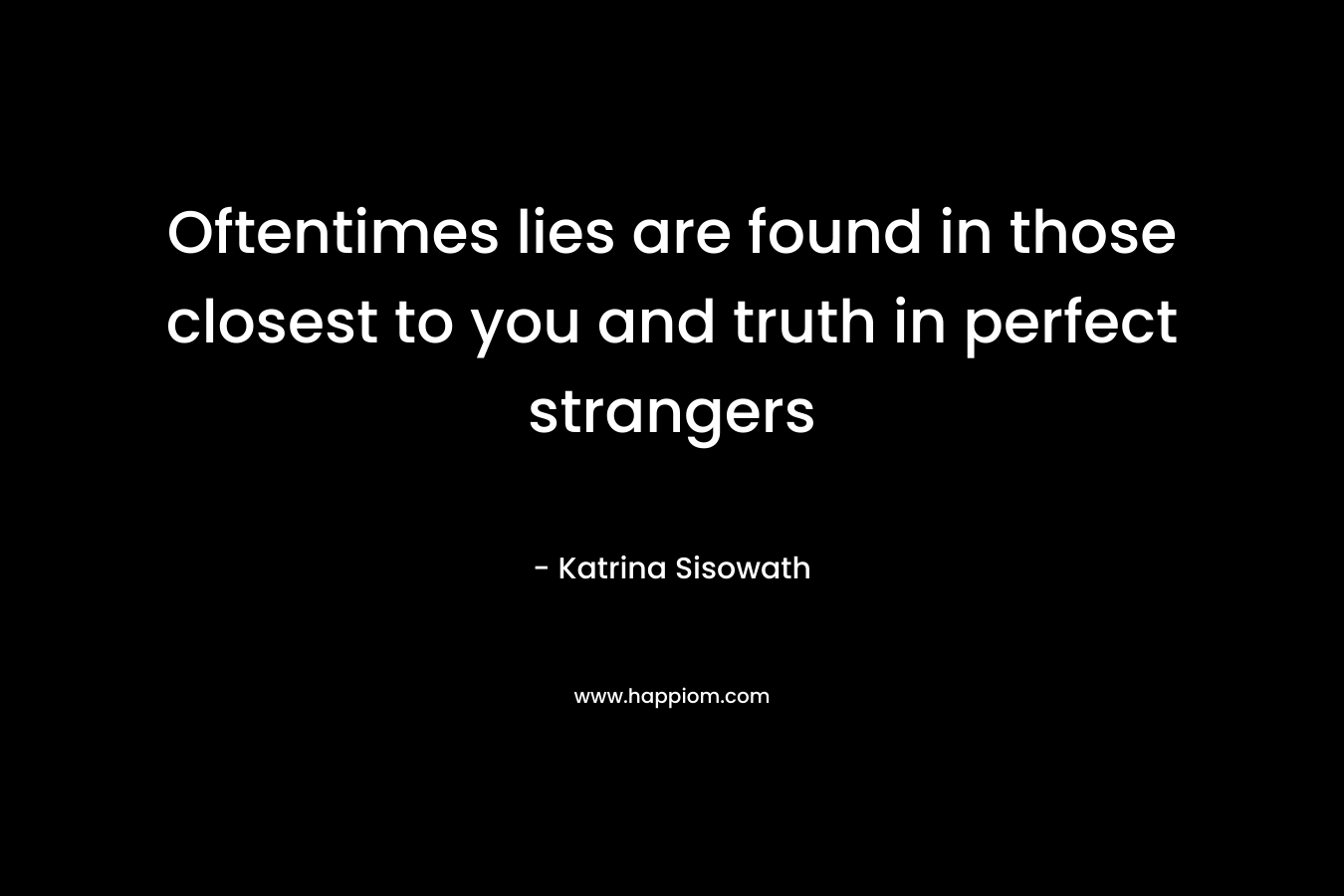 Oftentimes lies are found in those closest to you and truth in perfect strangers