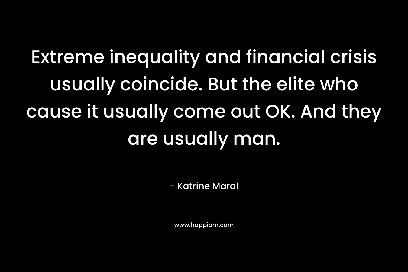 Extreme inequality and financial crisis usually coincide. But the elite who cause it usually come out OK. And they are usually man.