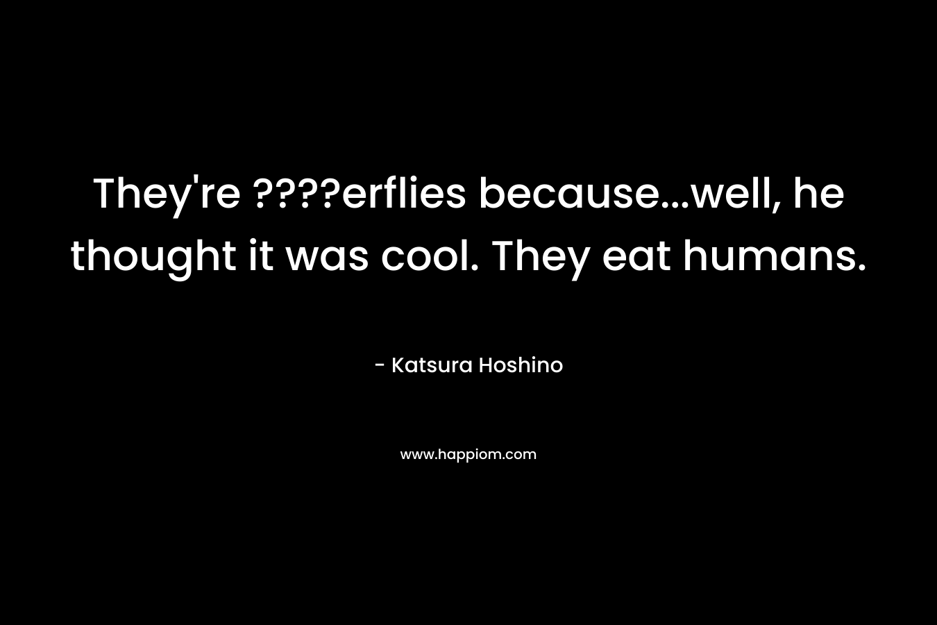 They’re ????erflies because…well, he thought it was cool. They eat humans. – Katsura Hoshino