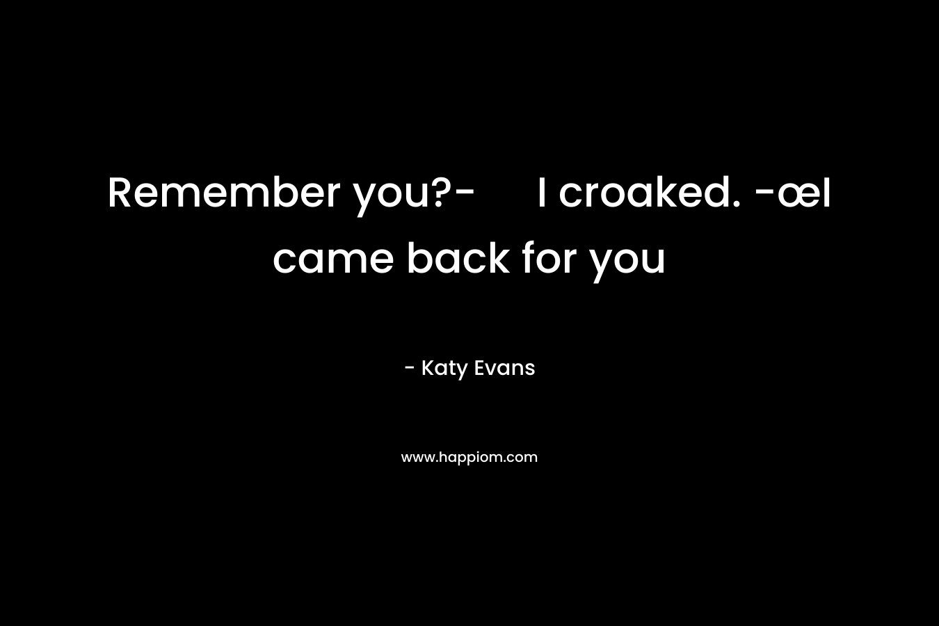 Remember you?- I croaked. -œI came back for you – Katy Evans