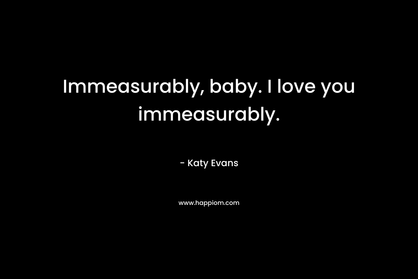 Immeasurably, baby. I love you immeasurably. – Katy Evans