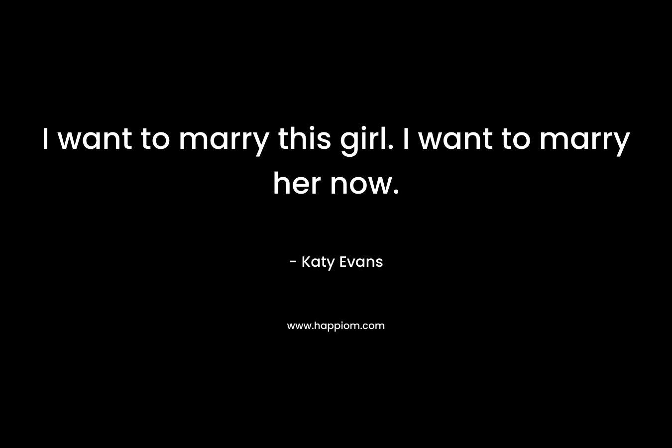 I want to marry this girl. I want to marry her now. – Katy Evans