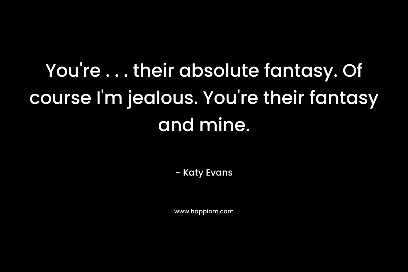 You're . . . their absolute fantasy. Of course I'm jealous. You're their fantasy and mine.