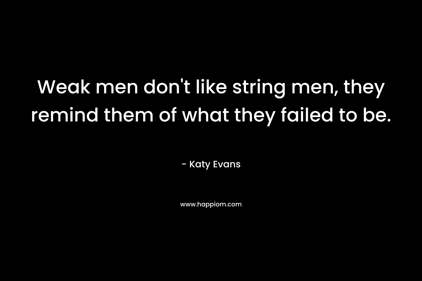 Weak men don’t like string men, they remind them of what they failed to be. – Katy Evans