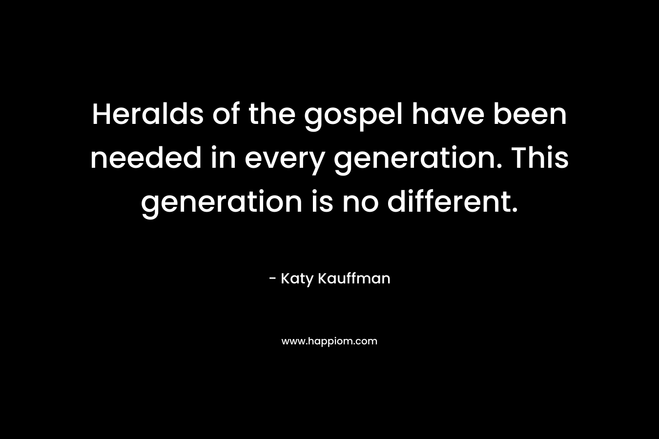 Heralds of the gospel have been needed in every generation. This generation is no different.
