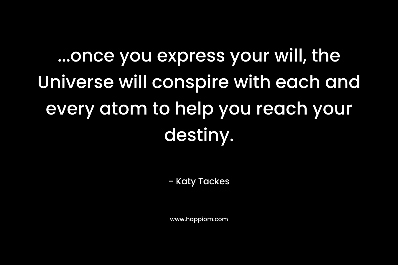 …once you express your will, the Universe will conspire with each and every atom to help you reach your destiny. – Katy Tackes
