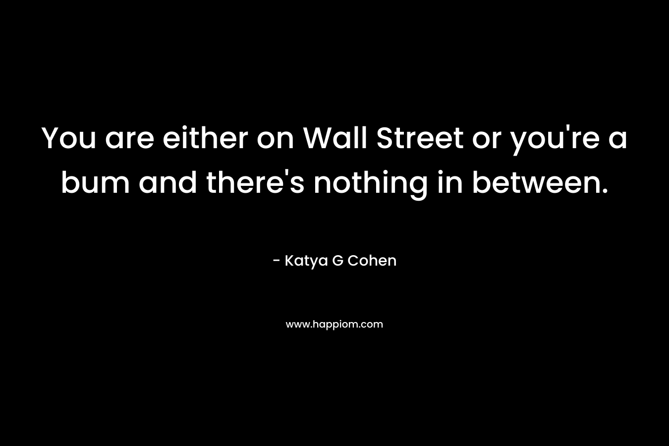 You are either on Wall Street or you’re a bum and there’s nothing in between. – Katya G Cohen