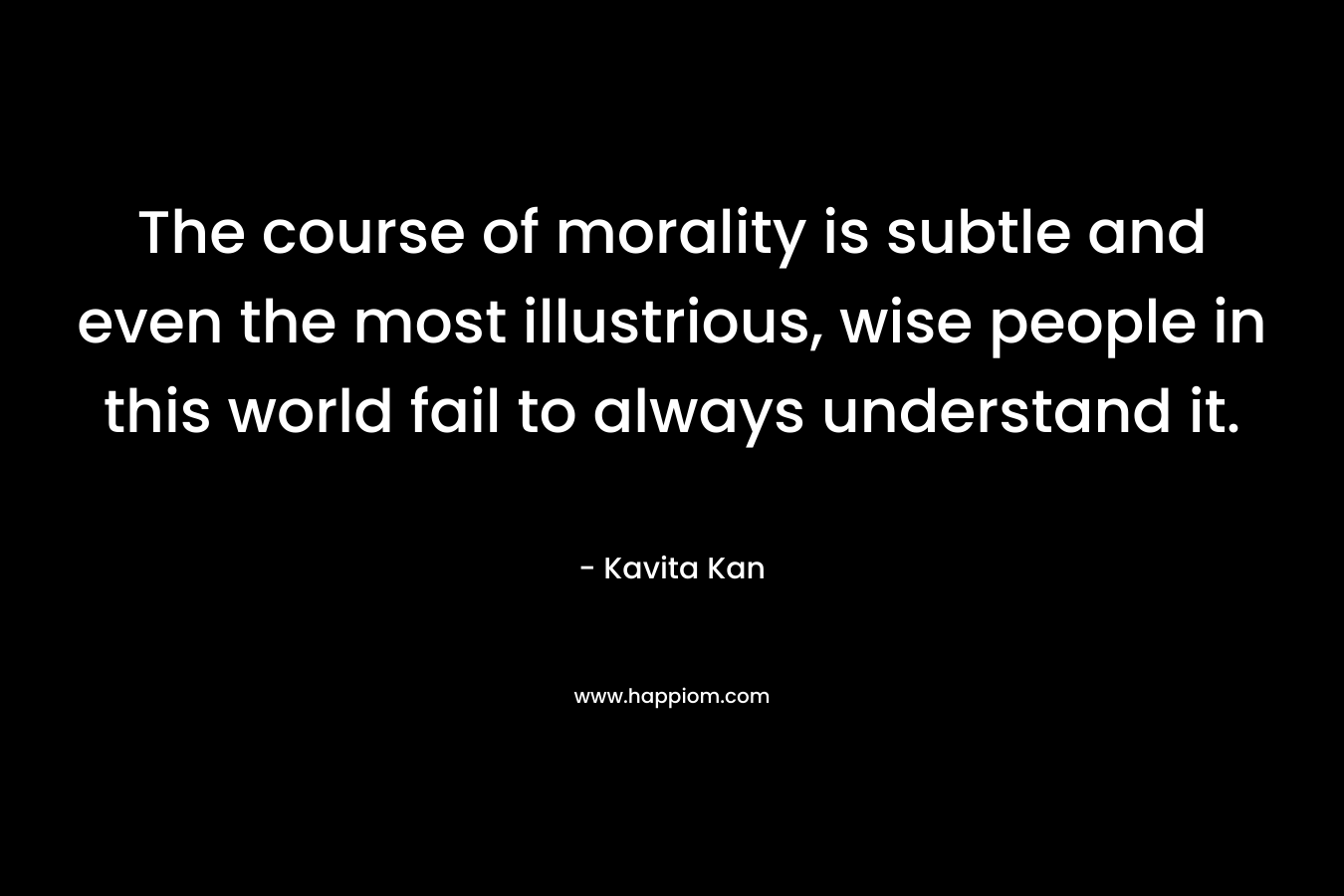 The course of morality is subtle and even the most illustrious, wise people in this world fail to always understand it.