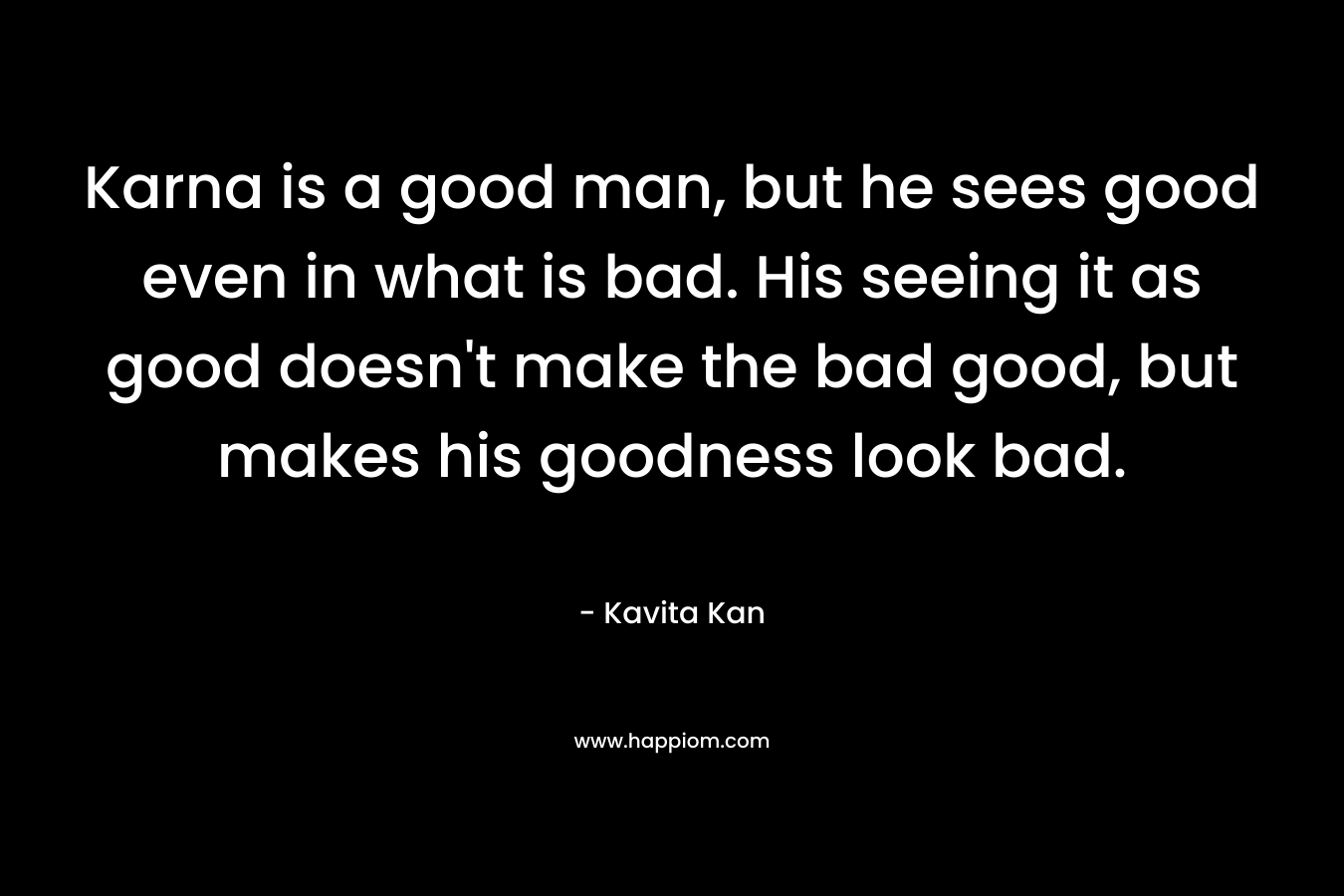 Karna is a good man, but he sees good even in what is bad. His seeing it as good doesn't make the bad good, but makes his goodness look bad.