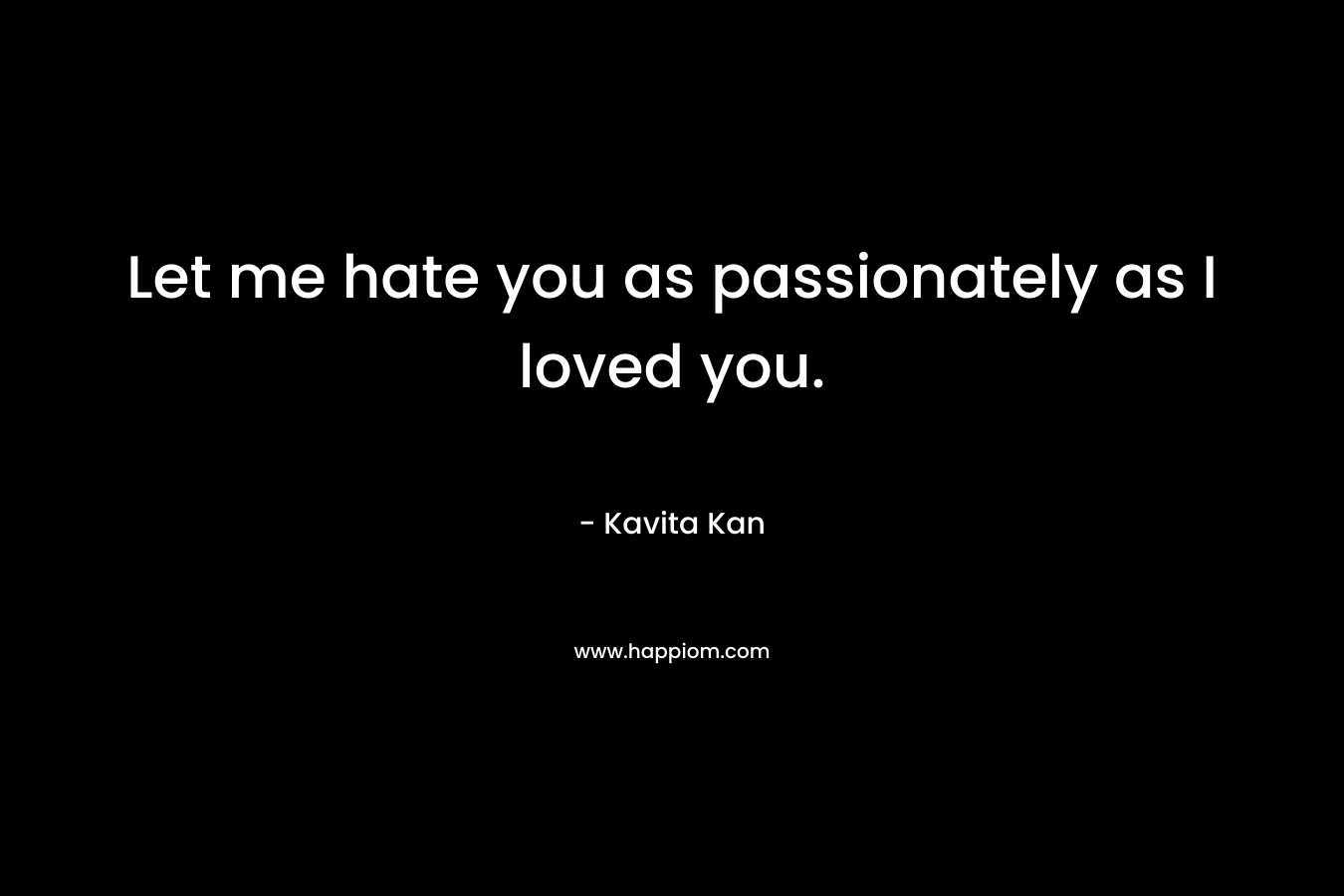 Let me hate you as passionately as I loved you.