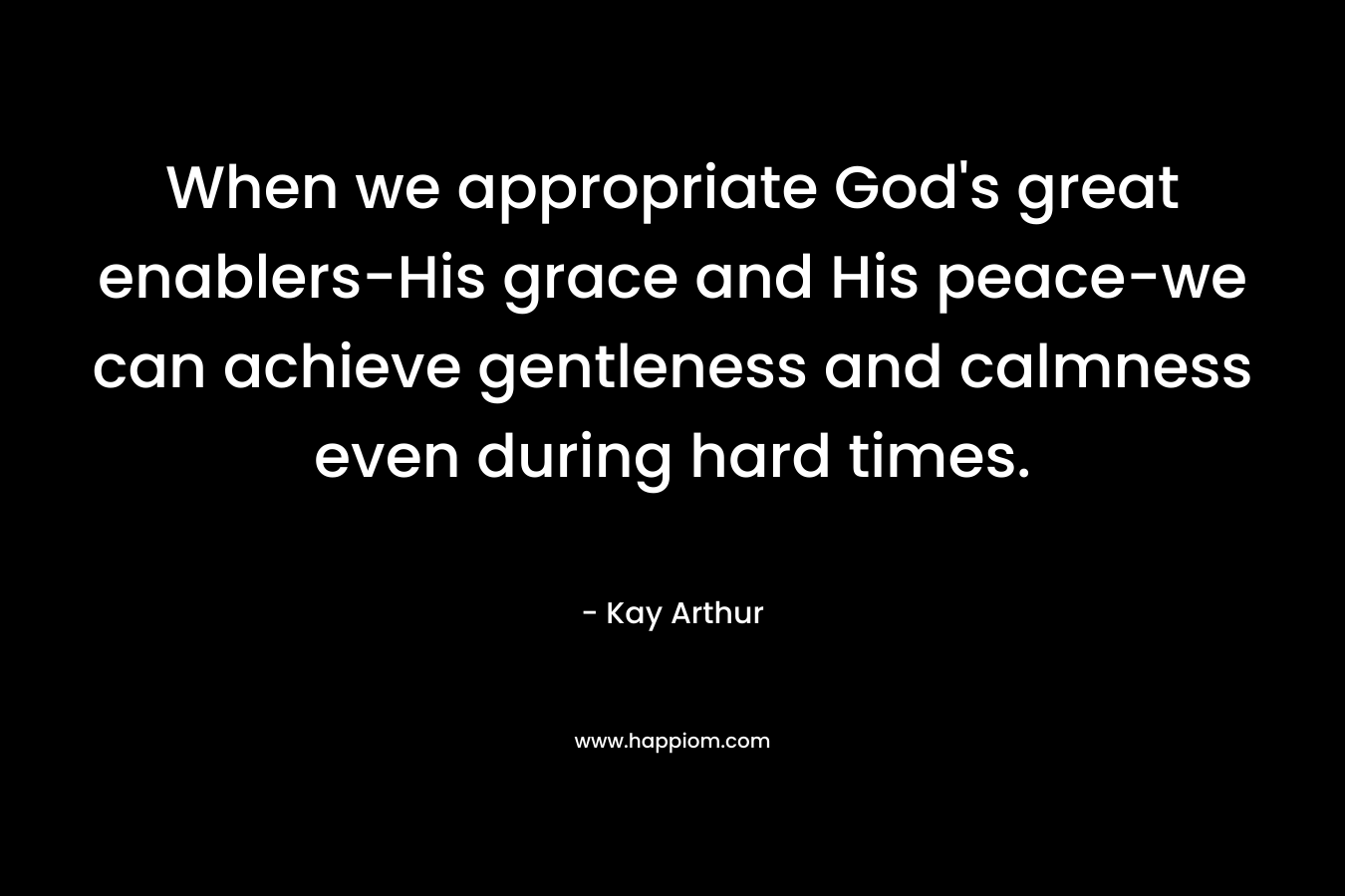 When we appropriate God’s great enablers-His grace and His peace-we can achieve gentleness and calmness even during hard times. – Kay Arthur
