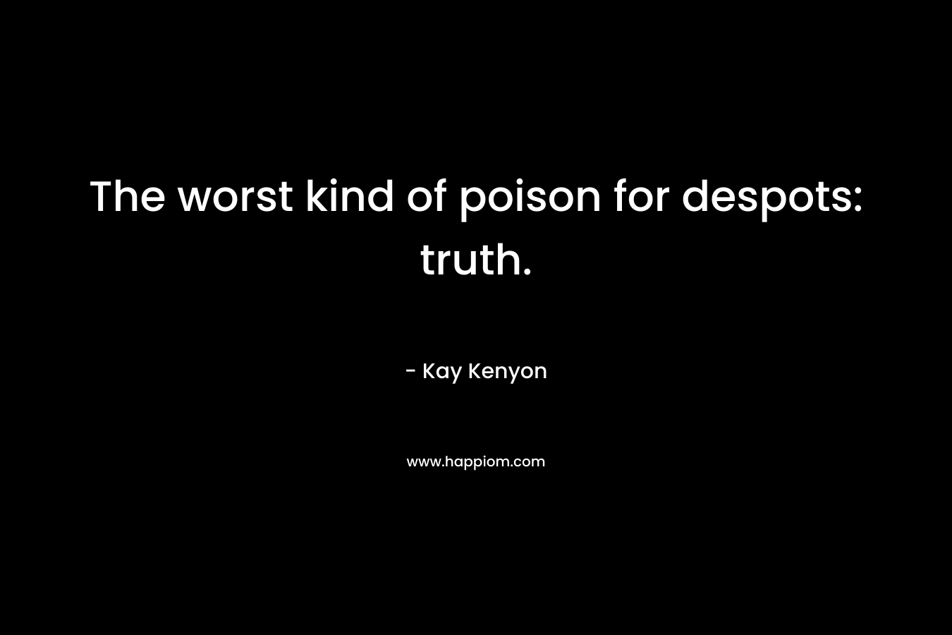 The worst kind of poison for despots: truth. – Kay Kenyon