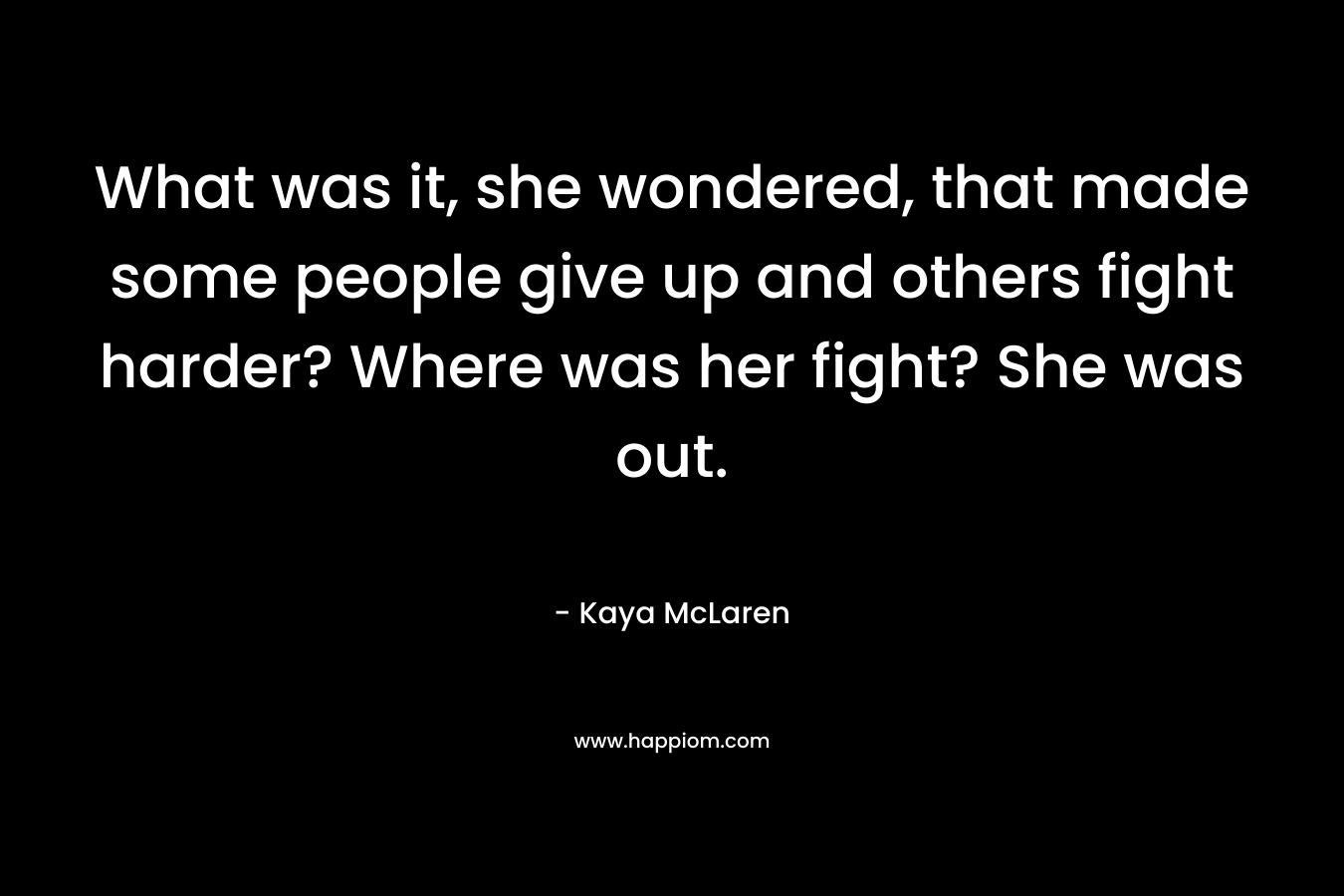 What was it, she wondered, that made some people give up and others fight harder? Where was her fight? She was out. – Kaya McLaren