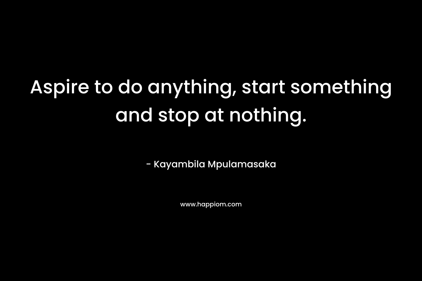 Aspire to do anything, start something and stop at nothing.