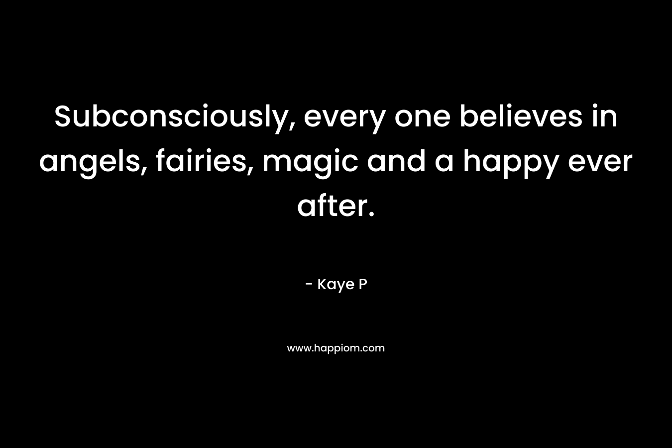 Subconsciously, every one believes in angels, fairies, magic and a happy ever after. – Kaye P