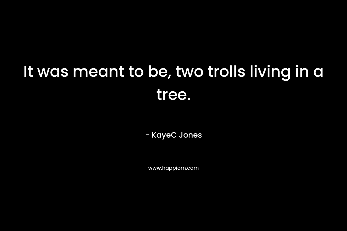 It was meant to be, two trolls living in a tree.