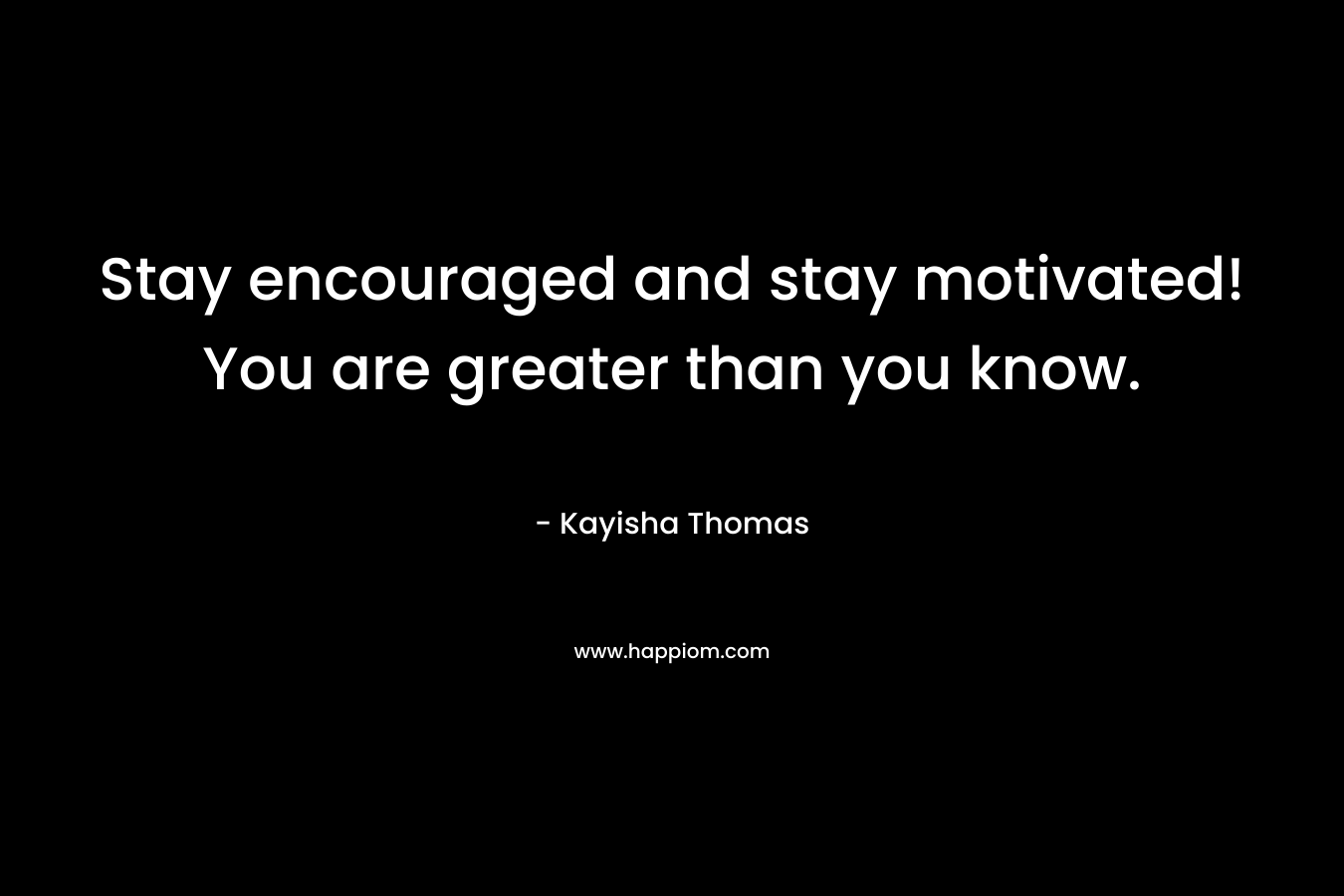 Stay encouraged and stay motivated! You are greater than you know.