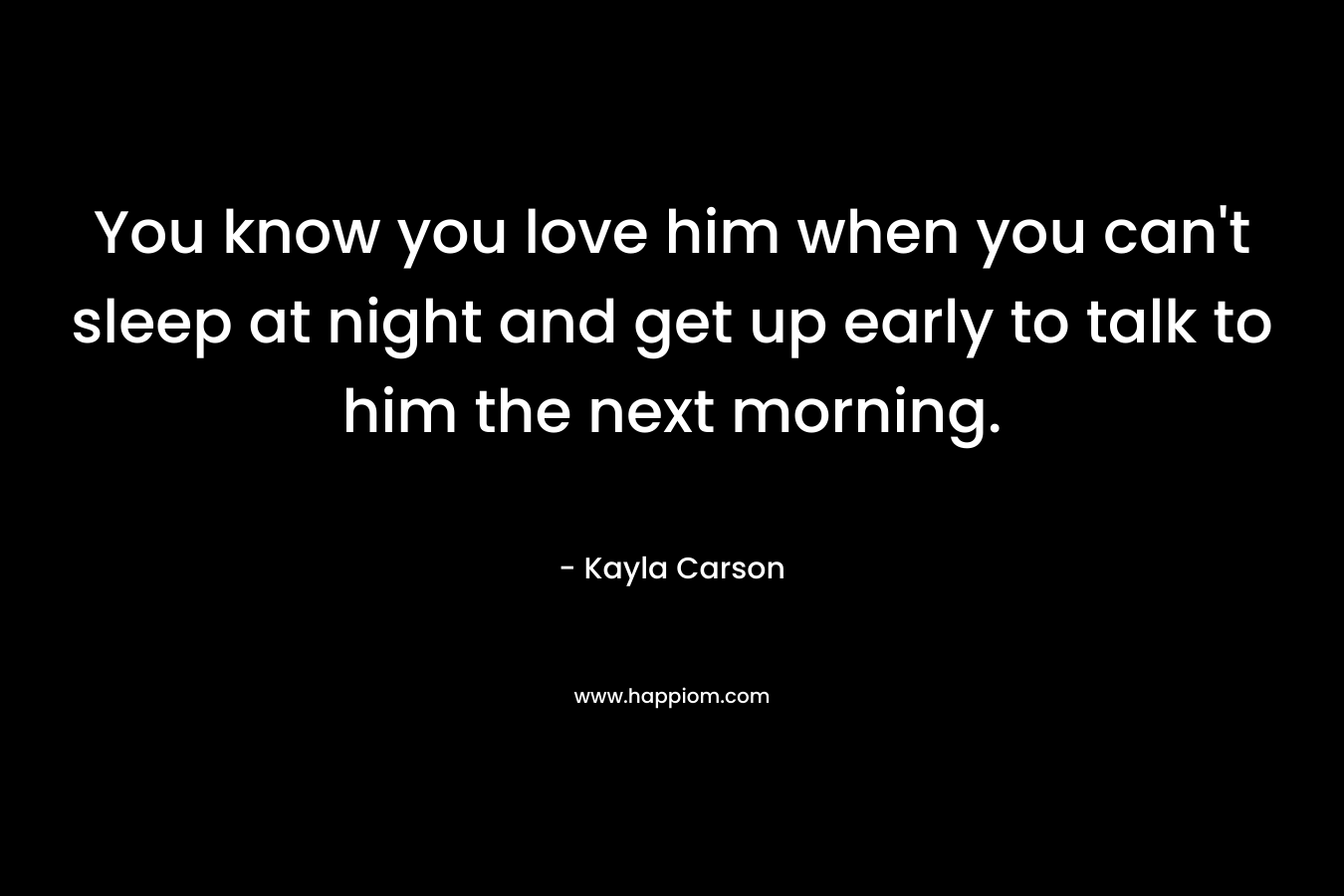 You know you love him when you can't sleep at night and get up early to talk to him the next morning.