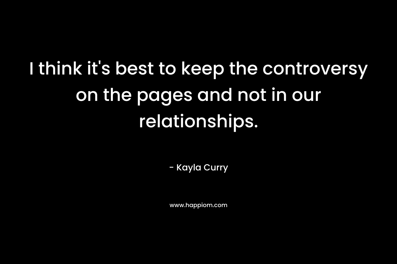 I think it’s best to keep the controversy on the pages and not in our relationships. – Kayla Curry