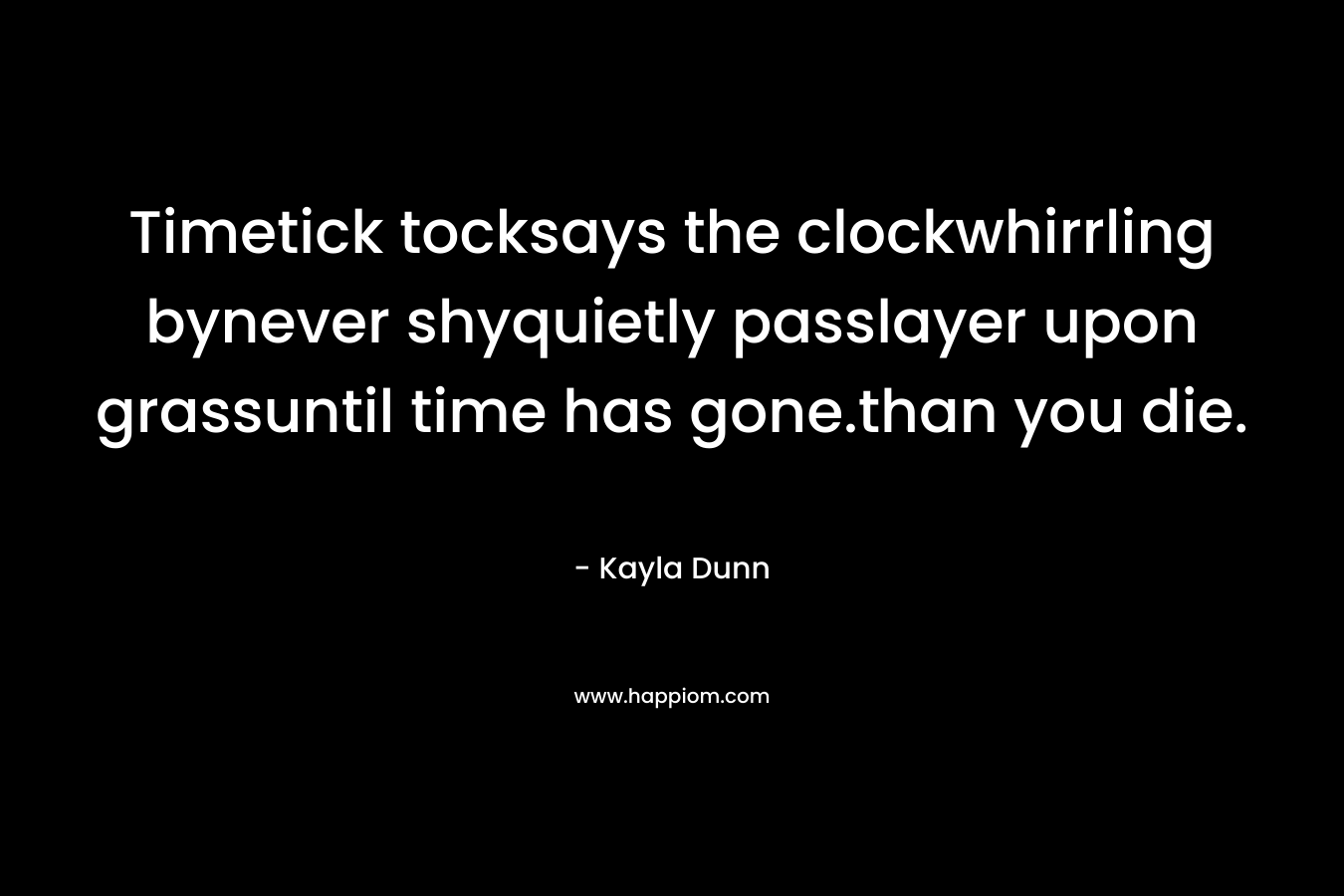 Timetick tocksays the clockwhirrling bynever shyquietly passlayer upon grassuntil time has gone.than you die.