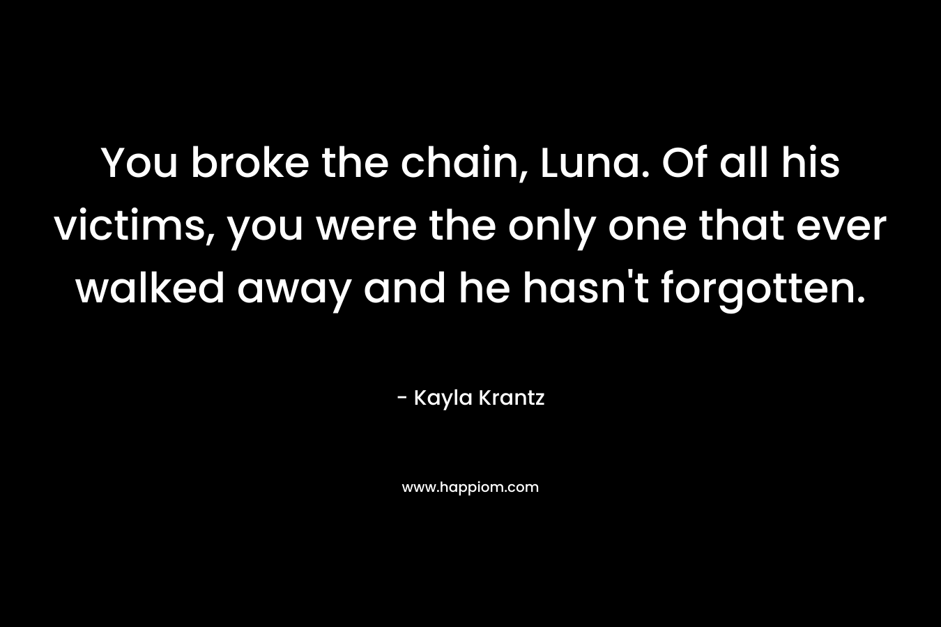 You broke the chain, Luna. Of all his victims, you were the only one that ever walked away and he hasn’t forgotten. – Kayla Krantz
