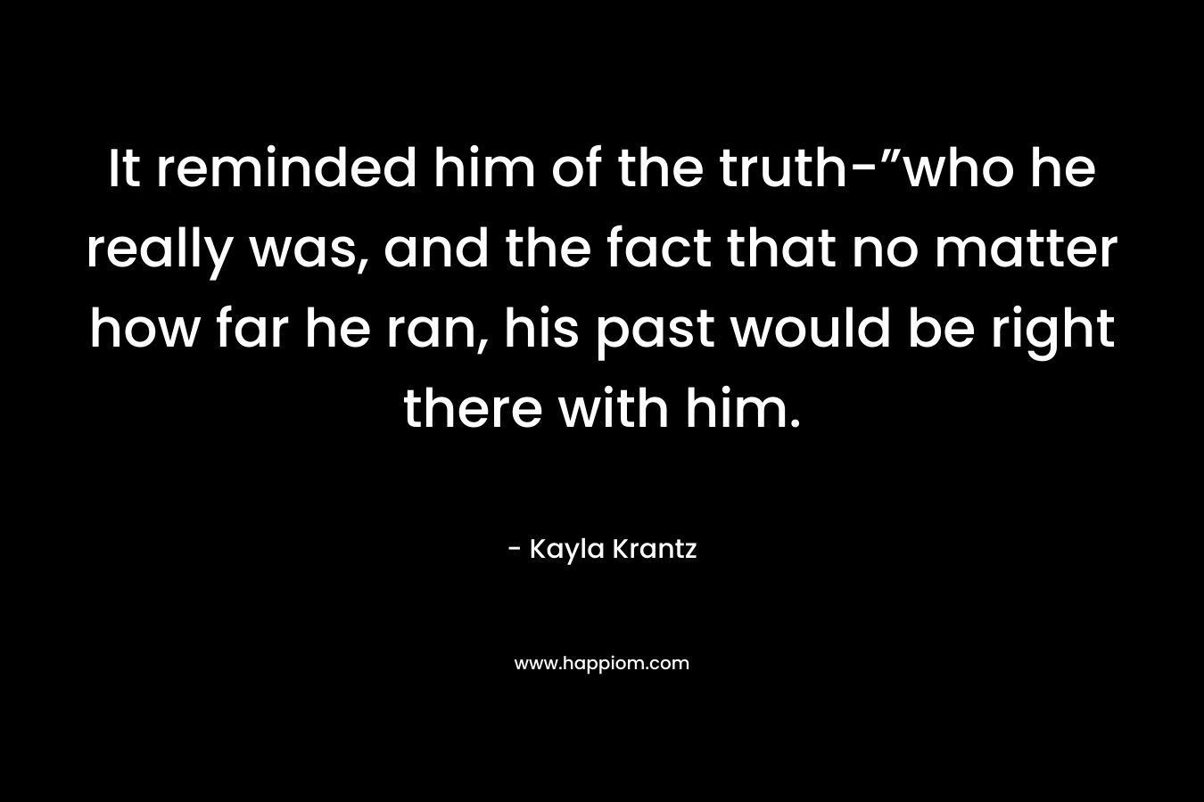 It reminded him of the truth-”who he really was, and the fact that no matter how far he ran, his past would be right there with him. – Kayla Krantz
