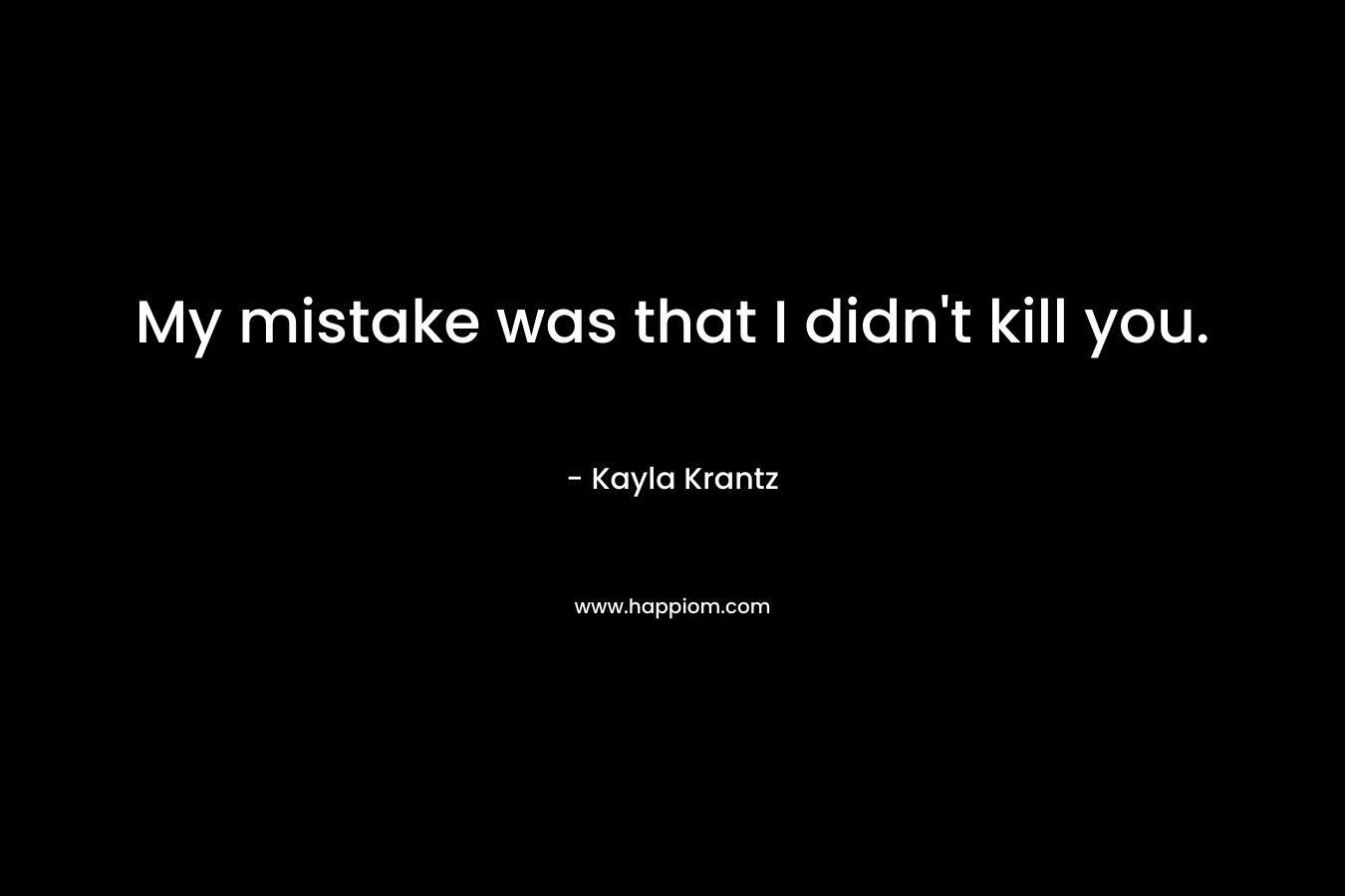 My mistake was that I didn’t kill you. – Kayla Krantz