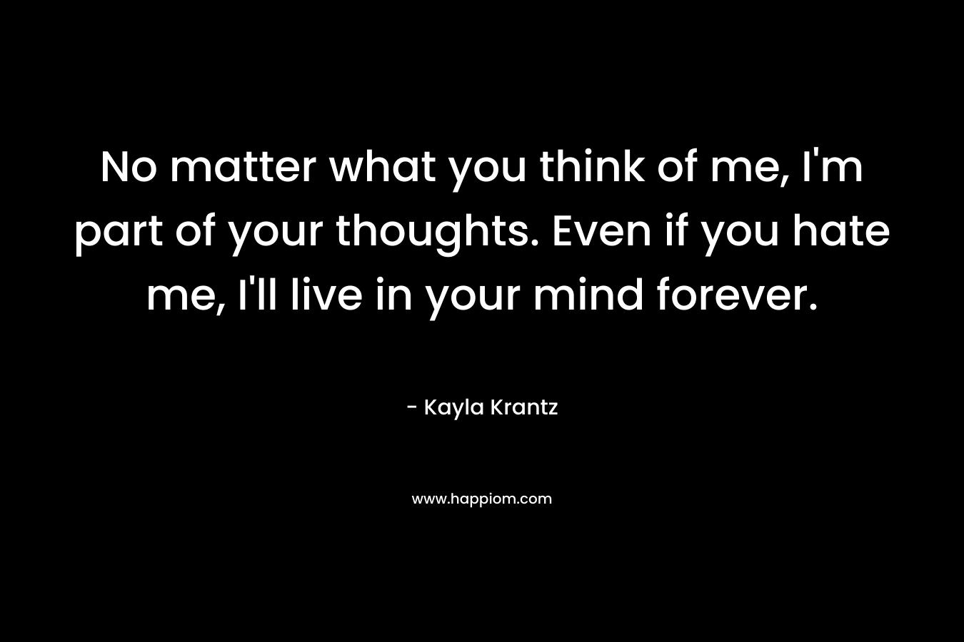 No matter what you think of me, I'm part of your thoughts. Even if you hate me, I'll live in your mind forever.