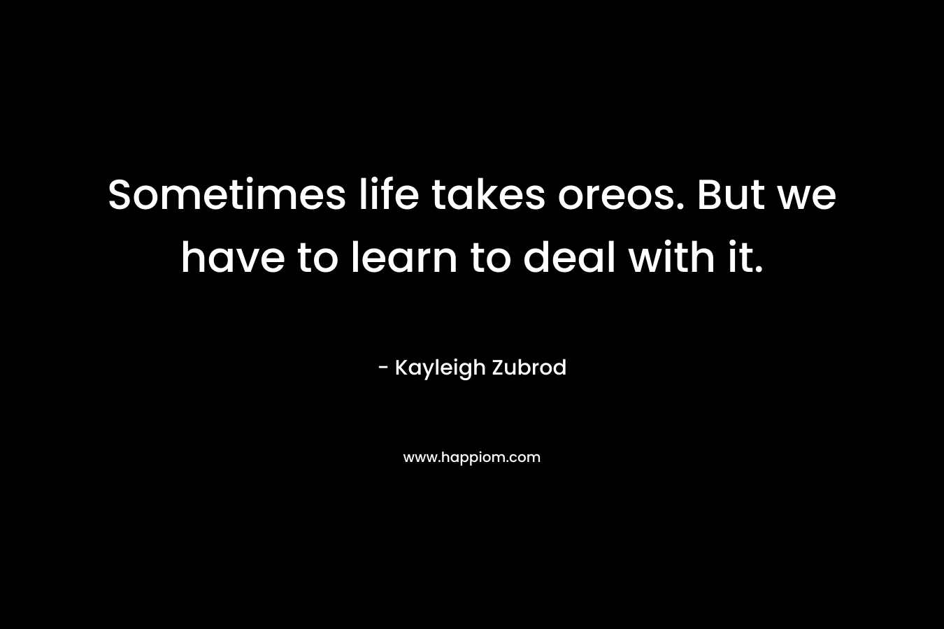 Sometimes life takes oreos. But we have to learn to deal with it. – Kayleigh Zubrod