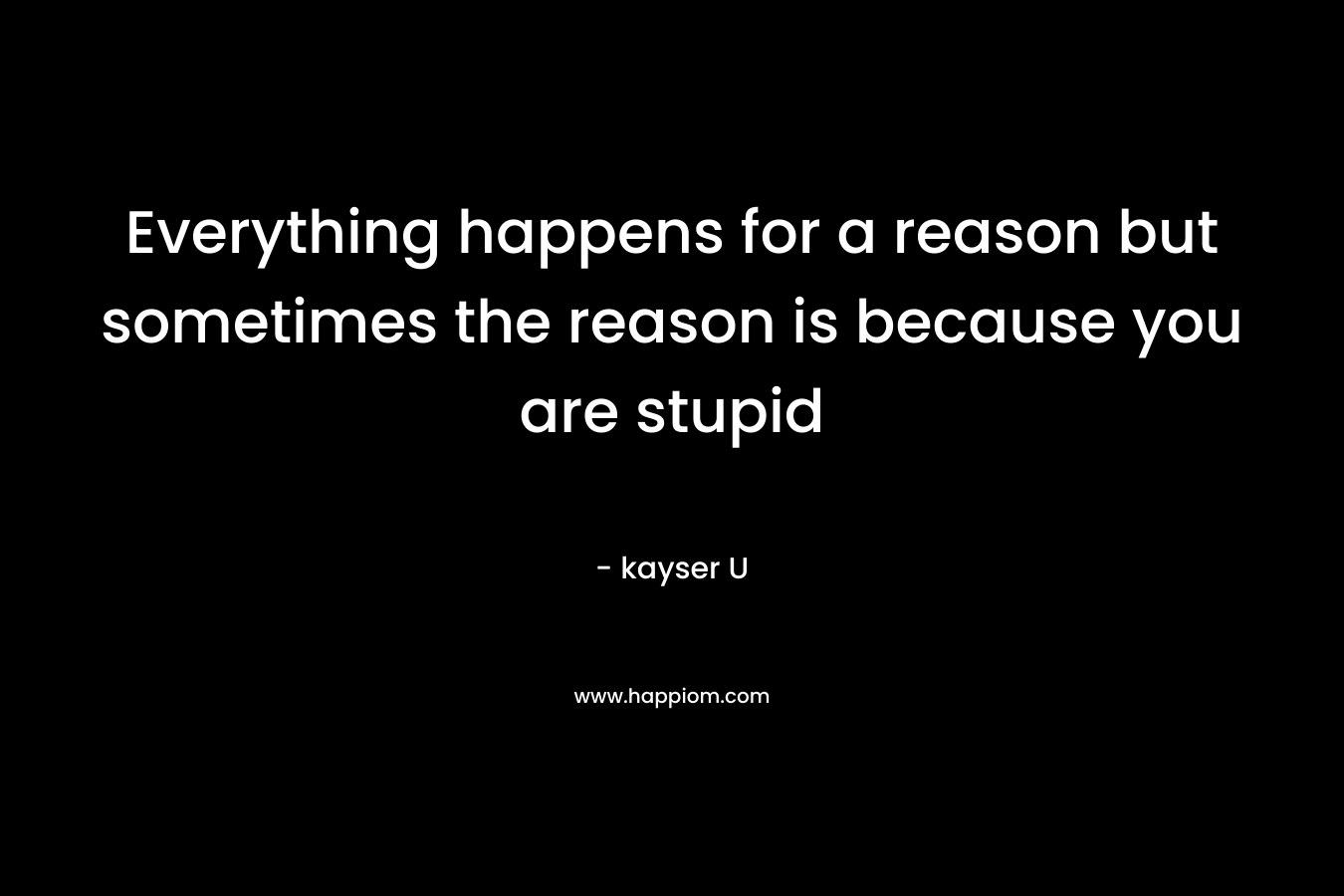 Everything happens for a reason but sometimes the reason is because you are stupid