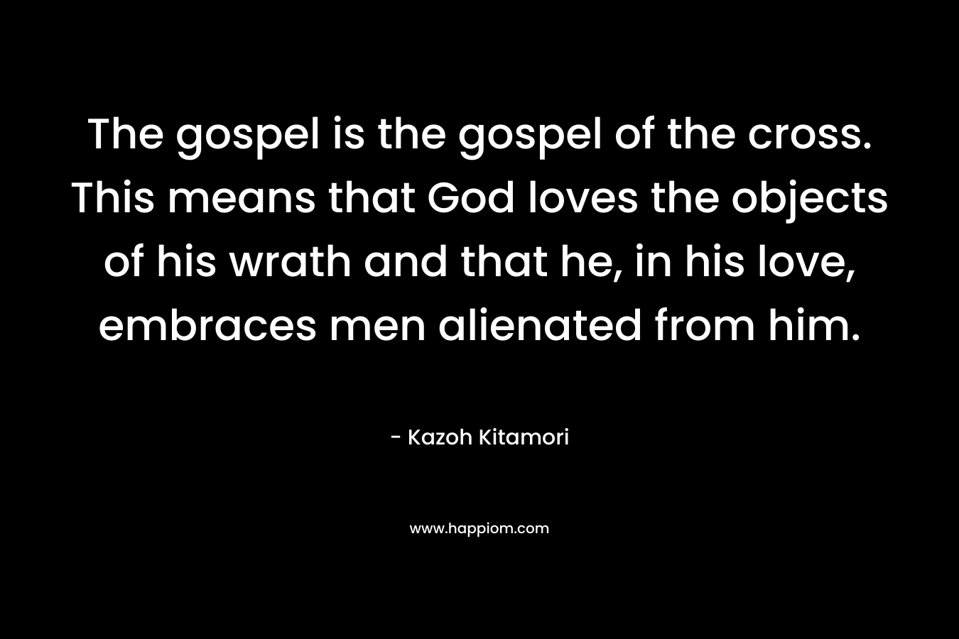The gospel is the gospel of the cross. This means that God loves the objects of his wrath and that he, in his love, embraces men alienated from him.